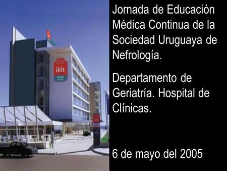 Jornada de Educación Médica Continua de la Sociedad Uruguaya de Nefrología. Departamento de Geriatría. Hospital de Clínicas. 6 de mayo del 2005.