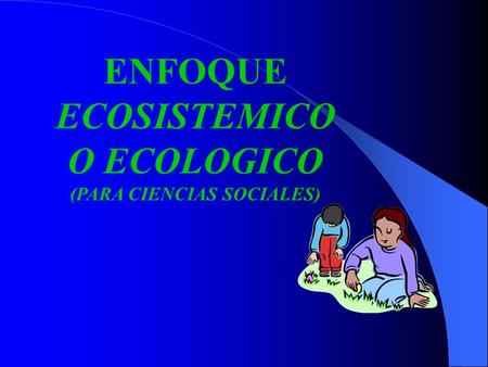 ECOSISTEMICO O ECOLOGICO (PARA CIENCIAS SOCIALES)