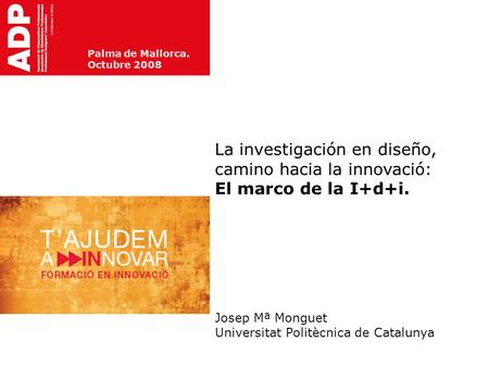 Palma de Mallorca. Octubre 2008 La investigación en diseño, camino hacia la innovació: El marco de la I+d+i. Josep Mª Monguet Universitat Politècnica de.