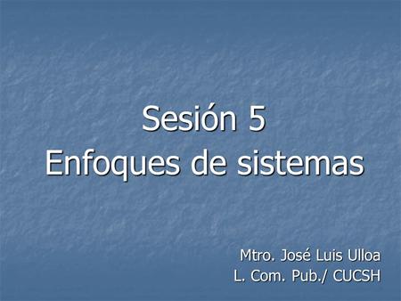 Sesión 5 Enfoques de sistemas Mtro. José Luis Ulloa