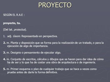PROYECTO SEGÚN EL R.A.E : proyecto, ta. (Del lat. proiectus).