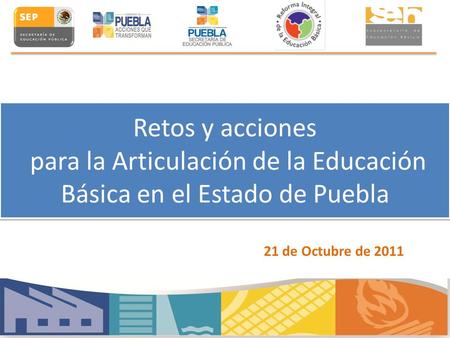 Retos y acciones para la Articulación de la Educación Básica en el Estado de Puebla 21 de Octubre de 2011.