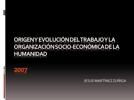 Origen y evolución del trabajo y la organización socio-ecoNÓmica de la humanidad 2007 JESUS MARTÍNEZ ZUÑIGA.