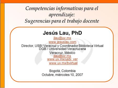 Veracruz, México jlau@uv.mx www.uv.mx/usbi_ver Competencias informativas para el aprendizaje: Sugerencias para el trabajo docente Jesús Lau, PhD jlau@uv.mx.