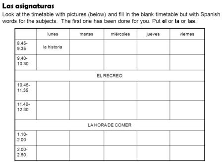 Las asignaturas Look at the timetable with pictures (below) and fill in the blank timetable but with Spanish words for the subjects. The first one has.