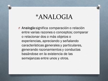 *ANALOGIA Analogía significa comparación o relación entre varias razones o conceptos; comparar o relacionar dos o más objetos o experiencias, apreciando.