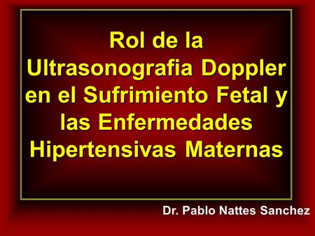 Rol de la Ultrasonografia Doppler en el Sufrimiento Fetal y las Enfermedades Hipertensivas Maternas Dr. Pablo Nattes Sanchez.
