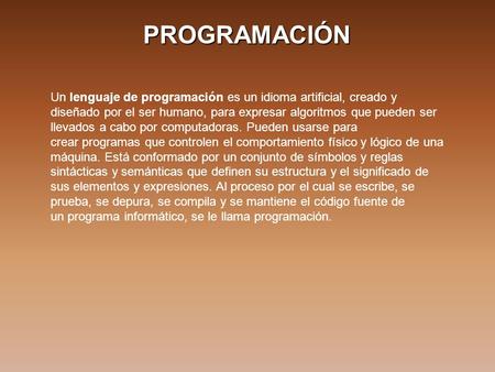 PROGRAMACIÓN Un lenguaje de programación es un idioma artificial, creado y diseñado por el ser humano, para expresar algoritmos que pueden ser llevados.