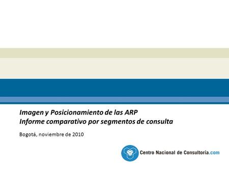 Imagen y Posicionamiento de las ARP Informe comparativo por segmentos de consulta Bogotá, noviembre de 2010.