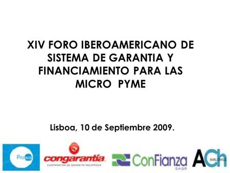 XIV FORO IBEROAMERICANO DE SISTEMA DE GARANTIA Y FINANCIAMIENTO PARA LAS MICRO PYME Lisboa, 10 de Septiembre 2009.