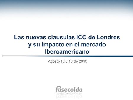 Las nuevas clausulas ICC de Londres y su impacto en el mercado Iberoamericano Agosto 12 y 13 de 2010.
