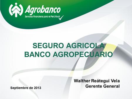 SEGURO AGRICOLA BANCO AGROPECUARIO Septiembre de 2013 Walther Reátegui Vela Gerente General.