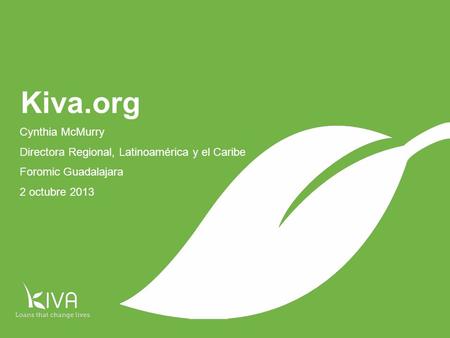 1 Cynthia McMurry Directora Regional, Latinoamérica y el Caribe Foromic Guadalajara 2 octubre 2013 Kiva.org.