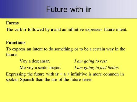 Future with ir Forms The verb ir followed by a and an infinitive expresses future intent. Functions To express an intent to do something or to be a certain.