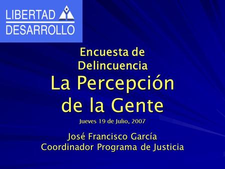 Encuesta de Delincuencia La Percepción de la Gente Jueves 19 de Julio, 2007 José Francisco García Coordinador Programa de Justicia.