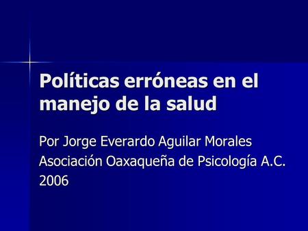 Políticas erróneas en el manejo de la salud Por Jorge Everardo Aguilar Morales Asociación Oaxaqueña de Psicología A.C. 2006.
