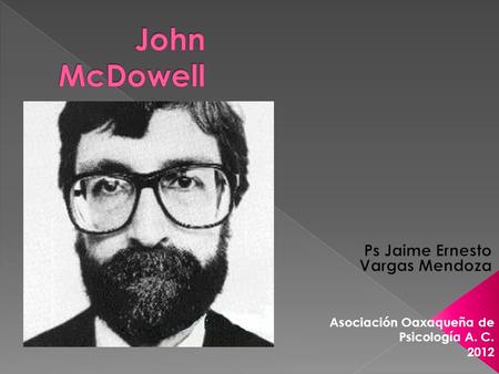 Asociación Oaxaqueña de Psicología A. C. 2012. John Henry McDowell (nacido en 1942) es un filósofo contemporáneo, actualmente miembro del Colegio Universitario.