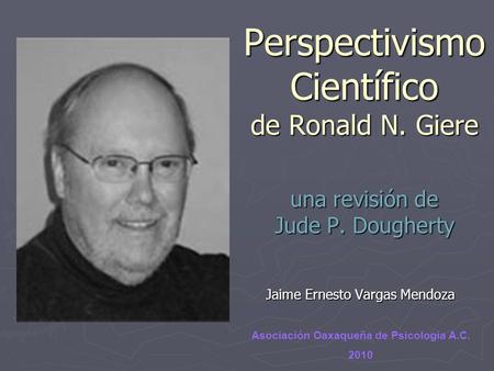 Perspectivismo Científico de Ronald N. Giere una revisión de Jude P. Dougherty Jaime Ernesto Vargas Mendoza Asociación Oaxaqueña de Psicología A.C. 2010.
