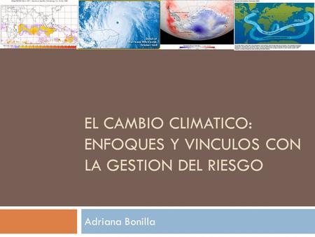 EL CAMBIO CLIMATICO: ENFOQUES Y VINCULOS CON LA GESTION DEL RIESGO Adriana Bonilla.