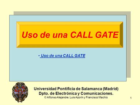 1 Uso de una CALL GATE Universidad Pontificia de Salamanca (Madrid) Dpto. de Electrónica y Comunicaciones. © Alfonso Alejandre, Luis Azorín y Francisco.