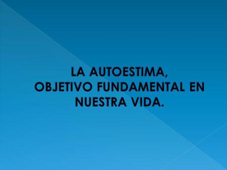 LA AUTOESTIMA, OBJETIVO FUNDAMENTAL EN NUESTRA VIDA.