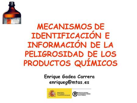 MECANISMOS DE IDENTIFICACIÓN E INFORMACIÓN DE LA PELIGROSIDAD DE LOS PRODUCTOS QUÍMICOS Enrique Gadea Carrera enriqueg@mtas.es.