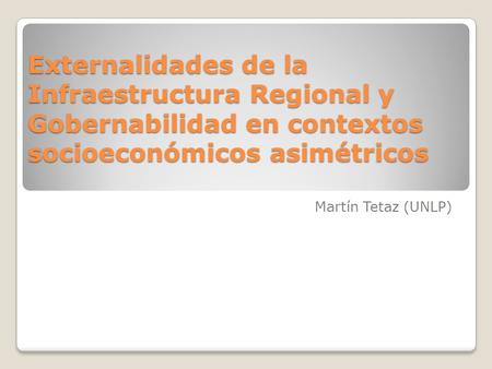 Externalidades de la Infraestructura Regional y Gobernabilidad en contextos socioeconómicos asimétricos Martín Tetaz (UNLP)