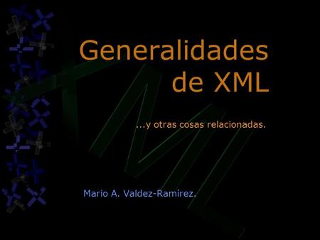 Generalidades de XML Mario A. Valdez-Ramírez....y otras cosas relacionadas.