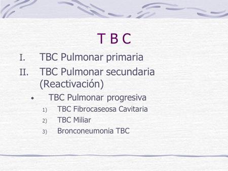 T B C TBC Pulmonar primaria TBC Pulmonar secundaria (Reactivación)
