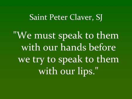 Saint Peter Claver, SJ We must speak to them with our hands before we try to speak to them with our lips.