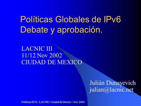Políticas IPv6 - LACNIC- Ciudad de Mexico - Nov 2002 Políticas Globales de IPv6 Debate y aprobación. Julián Dunayevich LACNIC III 11/12.