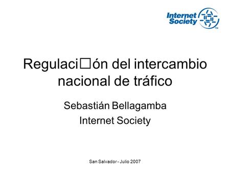San Salvador - Julio 2007 Regulación del intercambio nacional de tráfico Sebastián Bellagamba Internet Society.
