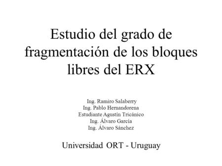 Estudio del grado de fragmentación de los bloques libres del ERX Ing. Ramiro Salaberry Ing. Pablo Hernandorena Estudiante Agustín Tricánico Ing. Álvaro.