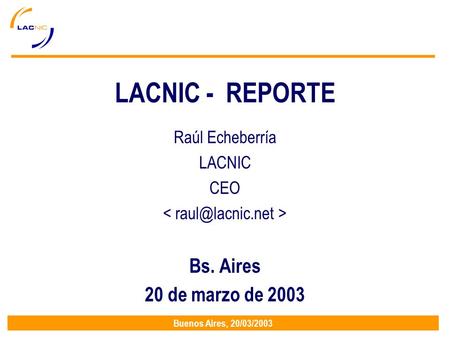 Buenos Aires, 20/03/2003 LACNIC - REPORTE Raúl Echeberría LACNIC CEO Bs. Aires 20 de marzo de 2003.
