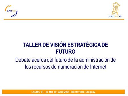 LACNIC VI – 29 Mar al 1 Abril 2004 - Montevideo, Uruguay TALLER DE VISIÓN ESTRATÉGICA DE FUTURO Debate acerca del futuro de la administración de los recursos.