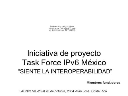 Iniciativa de proyecto Task Force IPv6 México SIENTE LA INTEROPERABILIDAD LACNIC VII -26 al 28 de octubre, 2004 -San José, Costa Rica Miembros fundadores.
