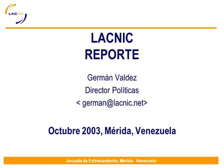 Jornada de Entrenamiento, Mérida - Venezuela LACNIC REPORTE Germán Valdez Director Políticas Octubre 2003, Mérida, Venezuela.