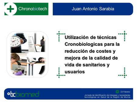 Chronobiotech Juan Antonio Sarabia Utilización de técnicas Cronobiologicas para la reducción de costes y mejora de la calidad de vida de sanitarios y usuarios.