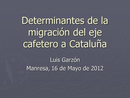 Determinantes de la migración del eje cafetero a Cataluña Luis Garzón Manresa, 16 de Mayo de 2012.