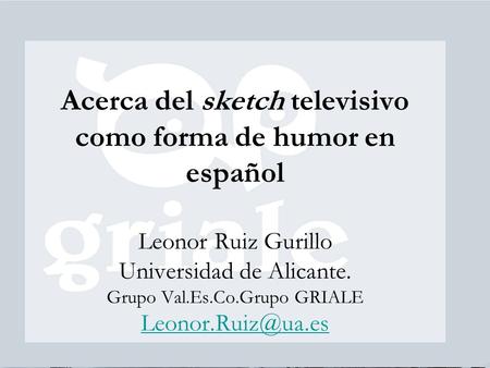 Acerca del sketch televisivo como forma de humor en español Leonor Ruiz Gurillo Universidad de Alicante. Grupo Val.Es.Co.Grupo GRIALE Leonor.Ruiz@ua.es.
