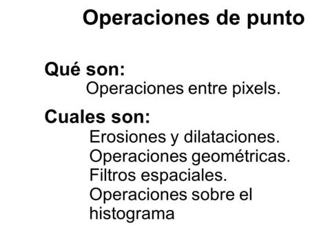Qué son: Operaciones entre pixels. Operaciones de punto Cuales son: Erosiones y dilataciones. Operaciones geométricas. Filtros espaciales. Operaciones.