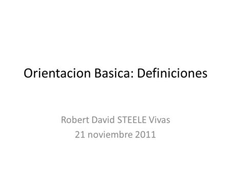 Orientacion Basica: Definiciones Robert David STEELE Vivas 21 noviembre 2011.
