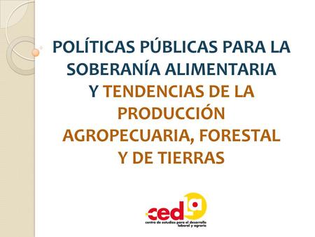 POLÍTICAS PÚBLICAS PARA LA SOBERANÍA ALIMENTARIA Y TENDENCIAS DE LA PRODUCCIÓN AGROPECUARIA, FORESTAL Y DE TIERRAS.