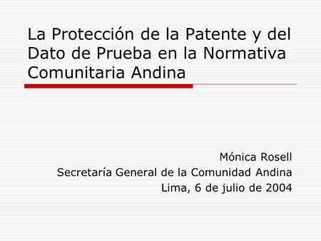 La Protección de la Patente y del Dato de Prueba en la Normativa Comunitaria Andina Mónica Rosell Secretaría General de la Comunidad Andina Lima, 6 de.