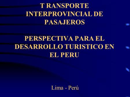 T RANSPORTE INTERPROVINCIAL DE PASAJEROS PERSPECTIVA PARA EL DESARROLLO TURISTICO EN EL PERU Lima - Perú.