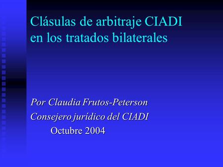 Clásulas de arbitraje CIADI en los tratados bilaterales Por Claudia Frutos-Peterson Consejero jurídico del CIADI Octubre 2004.