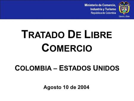 Ministerio de Comercio, Industria y Turismo República de Colombia C OLOMBIA – E STADOS U NIDOS T RATADO D E L IBRE C OMERCIO Agosto 10 de 2004.