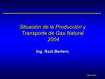 Freyre & Asoc Situación de la Producción y Transporte de Gas Natural 2004 Ing. Raúl Bertero.