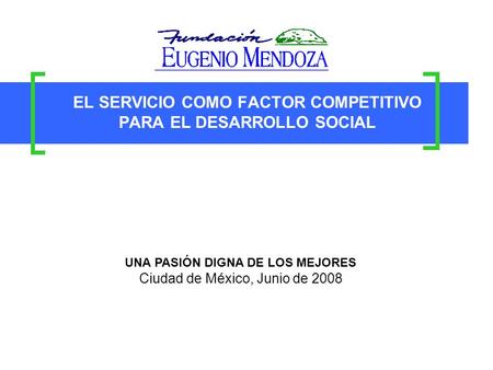 EL SERVICIO COMO FACTOR COMPETITIVO PARA EL DESARROLLO SOCIAL UNA PASIÓN DIGNA DE LOS MEJORES Ciudad de México, Junio de 2008.