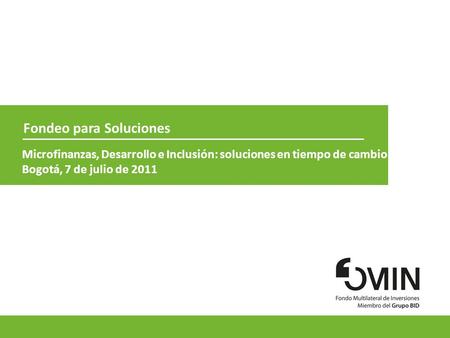 1 Fondeo para Soluciones Microfinanzas, Desarrollo e Inclusión: soluciones en tiempo de cambio Bogotá, 7 de julio de 2011.
